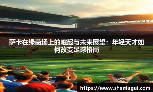 萨卡在绿茵场上的崛起与未来展望：年轻天才如何改变足球格局