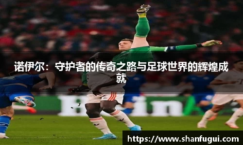 诺伊尔：守护者的传奇之路与足球世界的辉煌成就